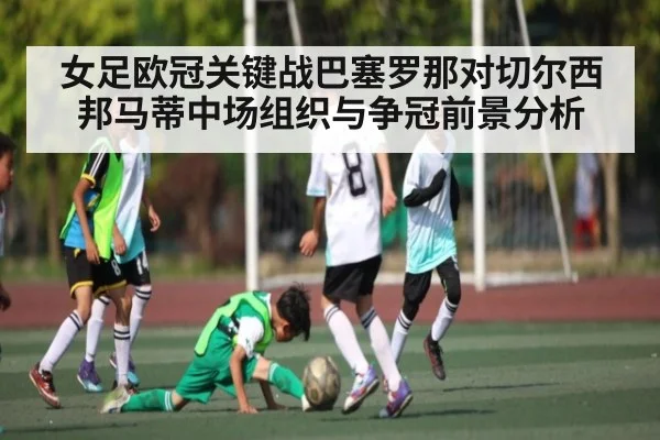 女足欧冠关键战巴塞罗那对切尔西 邦马蒂中场组织与争冠前景分析