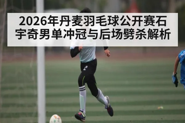 2026年丹麦羽毛球公开赛石宇奇男单冲冠与后场劈杀解析