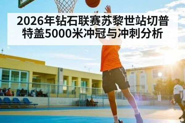 2026年钻石联赛苏黎世站切普特盖5000米冲冠与冲刺分析