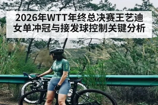 2026年WTT年终总决赛王艺迪女单冲冠与接发球控制关键分析