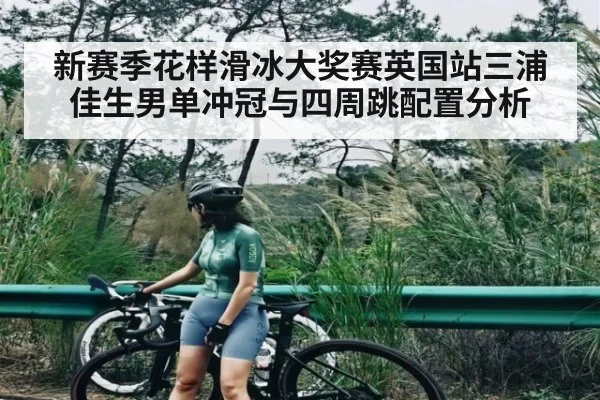 新赛季花样滑冰大奖赛英国站三浦佳生男单冲冠与四周跳配置分析