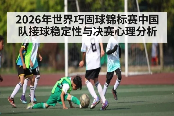 2026年世界巧固球锦标赛中国队接球稳定性与决赛心理分析