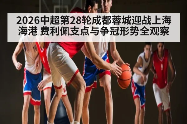 2026中超第28轮成都蓉城迎战上海海港 费利佩支点与争冠形势全观察