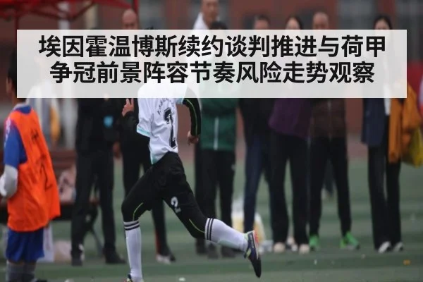 埃因霍温博斯续约谈判推进与荷甲争冠前景阵容节奏风险走势观察