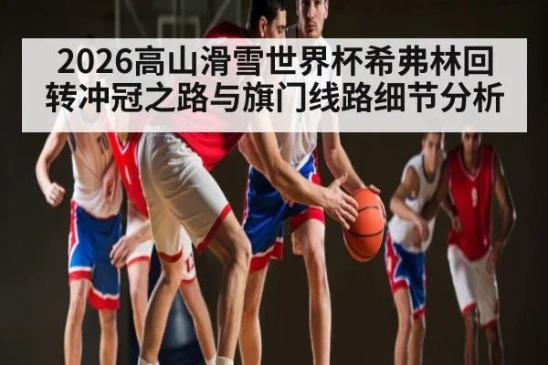 2026高山滑雪世界杯希弗林回转冲冠之路与旗门线路细节分析
