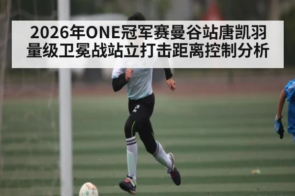 2026年ONE冠军赛曼谷站唐凯羽量级卫冕战站立打击距离控制分析