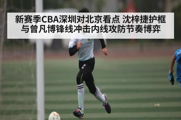 新赛季CBA深圳对北京看点 沈梓捷护框与曾凡博锋线冲击内线攻防节奏博弈